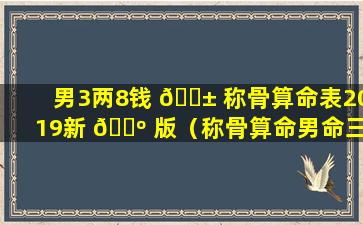 男3两8钱 🐱 称骨算命表2019新 🐺 版（称骨算命男命三两八钱的解释是什么）